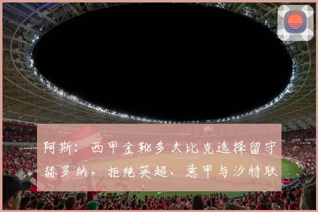 阿斯：西甲金靴多夫比克选择留守赫罗纳，拒绝英超、意甲与沙特联赛邀约