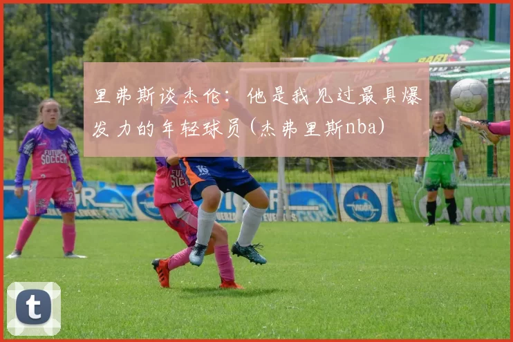 里弗斯谈杰伦：他是我见过最具爆发力的年轻球员(杰弗里斯nba)