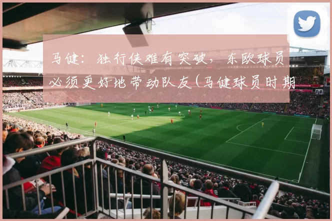 马健：独行侠难有突破，东欧球员必须更好地带动队友(马健球员时期)